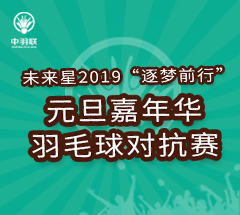 未来星2019”逐梦前行“元旦嘉年华羽毛球对抗赛 未来星2019”逐梦前行“元旦嘉年华羽毛球对抗赛